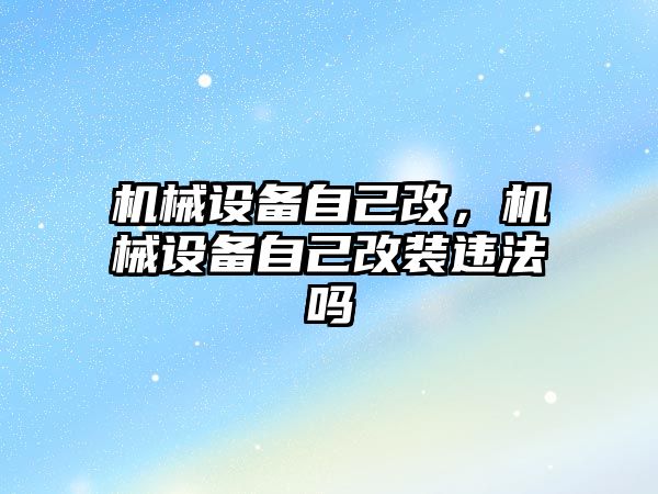 機械設備自己改，機械設備自己改裝違法嗎