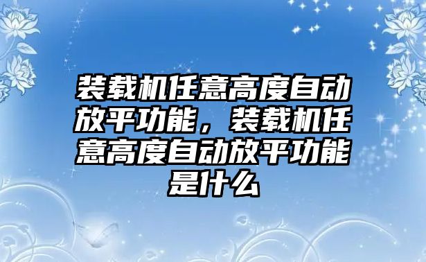 裝載機任意高度自動放平功能，裝載機任意高度自動放平功能是什么