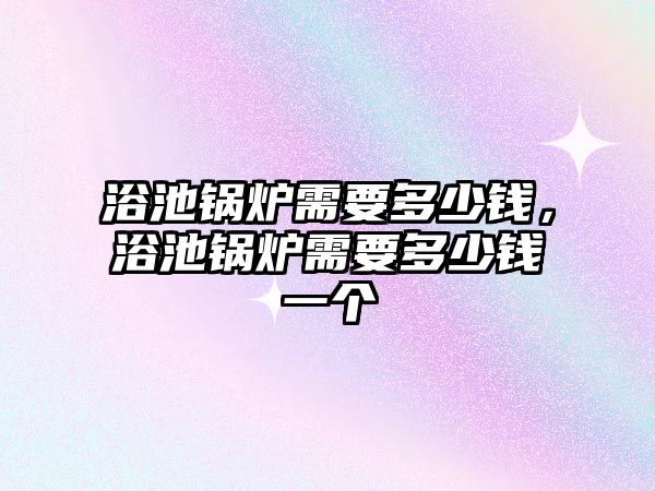 浴池鍋爐需要多少錢，浴池鍋爐需要多少錢一個(gè)