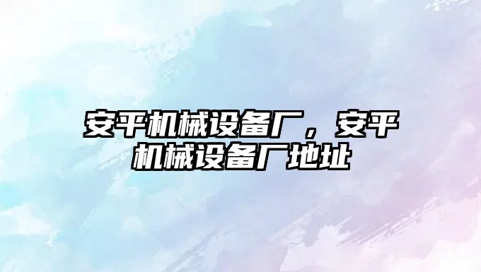 安平機械設(shè)備廠，安平機械設(shè)備廠地址