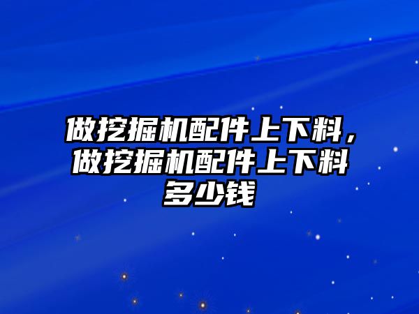 做挖掘機(jī)配件上下料，做挖掘機(jī)配件上下料多少錢(qián)