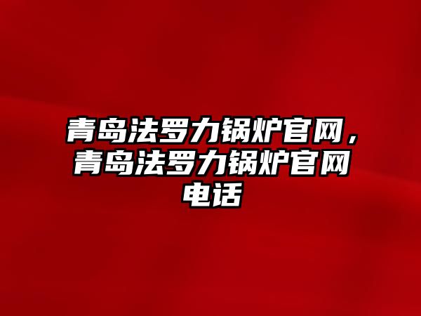 青島法羅力鍋爐官網(wǎng)，青島法羅力鍋爐官網(wǎng)電話