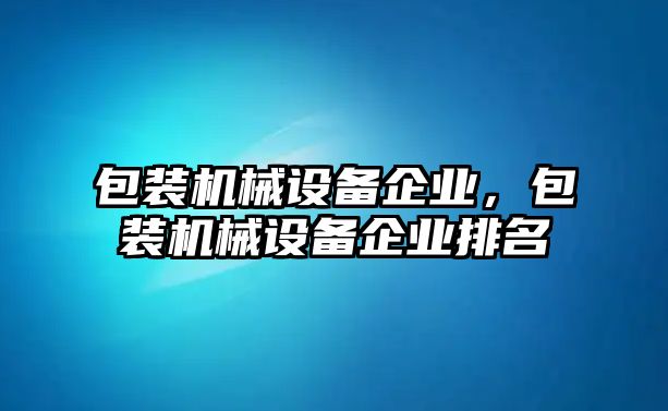 包裝機(jī)械設(shè)備企業(yè)，包裝機(jī)械設(shè)備企業(yè)排名