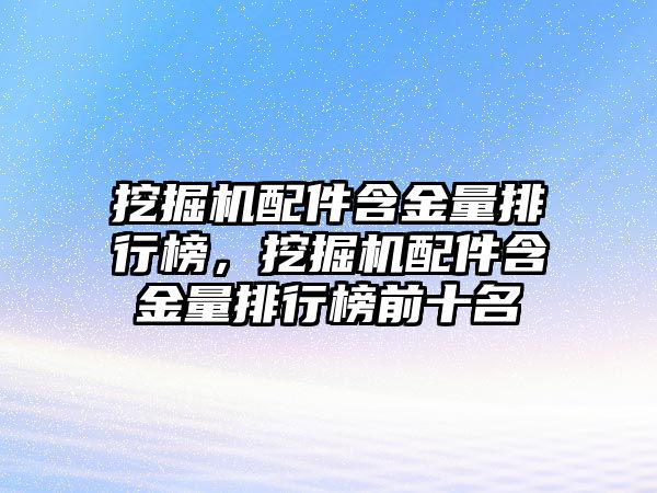 挖掘機(jī)配件含金量排行榜，挖掘機(jī)配件含金量排行榜前十名