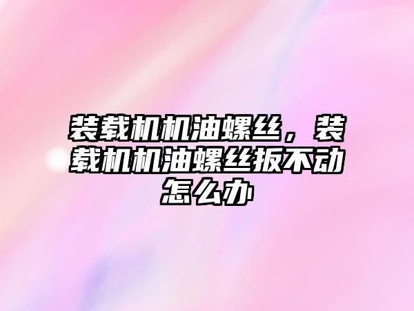 裝載機機油螺絲，裝載機機油螺絲扳不動怎么辦