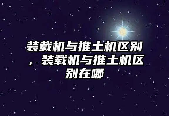 裝載機與推土機區(qū)別，裝載機與推土機區(qū)別在哪