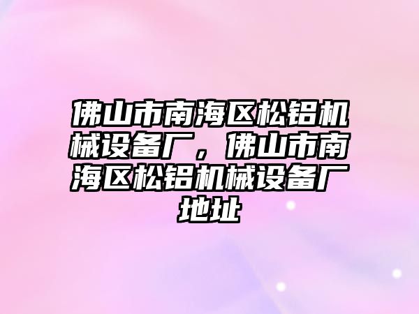 佛山市南海區(qū)松鋁機械設(shè)備廠，佛山市南海區(qū)松鋁機械設(shè)備廠地址