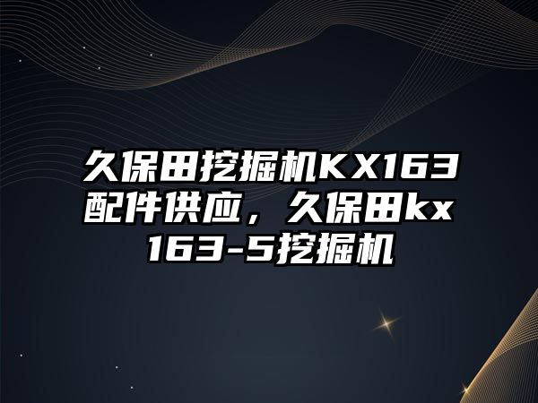 久保田挖掘機KX163配件供應，久保田kx163-5挖掘機