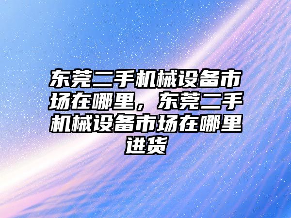 東莞二手機械設備市場在哪里，東莞二手機械設備市場在哪里進貨