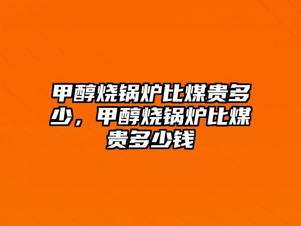 甲醇燒鍋爐比煤貴多少，甲醇燒鍋爐比煤貴多少錢