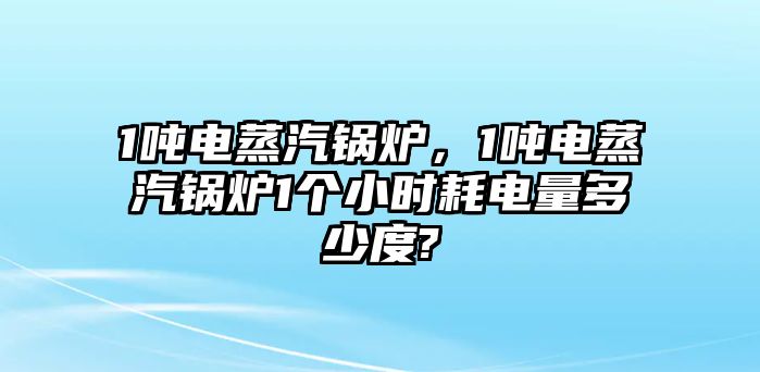 1噸電蒸汽鍋爐，1噸電蒸汽鍋爐1個(gè)小時(shí)耗電量多少度?