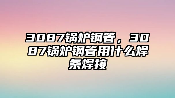 3087鍋爐鋼管，3087鍋爐鋼管用什么焊條焊接