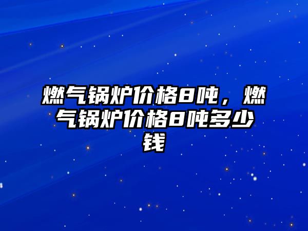 燃氣鍋爐價格8噸，燃氣鍋爐價格8噸多少錢