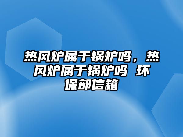 熱風爐屬于鍋爐嗎，熱風爐屬于鍋爐嗎 環(huán)保部信箱