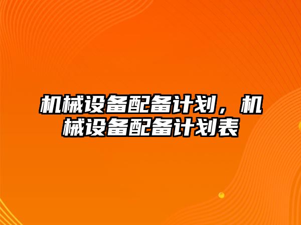 機械設(shè)備配備計劃，機械設(shè)備配備計劃表