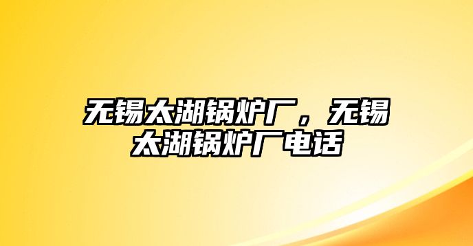 無錫太湖鍋爐廠，無錫太湖鍋爐廠電話