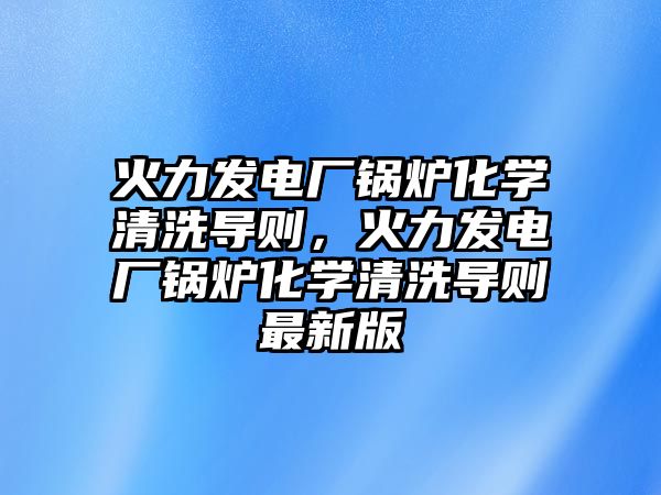 火力發(fā)電廠鍋爐化學清洗導則，火力發(fā)電廠鍋爐化學清洗導則最新版