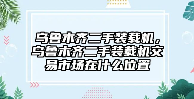 烏魯木齊二手裝載機(jī)，烏魯木齊二手裝載機(jī)交易市場在什么位置