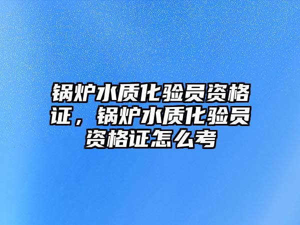 鍋爐水質(zhì)化驗員資格證，鍋爐水質(zhì)化驗員資格證怎么考