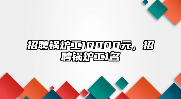 招聘鍋爐工10000元，招聘鍋爐工1名