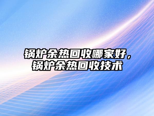 鍋爐余熱回收哪家好，鍋爐余熱回收技術(shù)