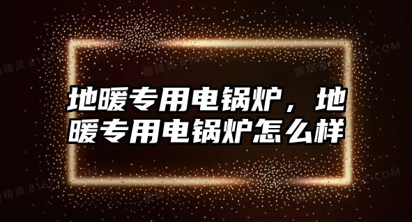 地暖專用電鍋爐，地暖專用電鍋爐怎么樣