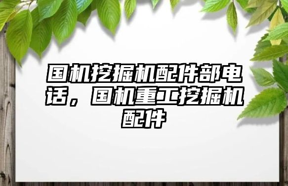 國機(jī)挖掘機(jī)配件部電話，國機(jī)重工挖掘機(jī)配件