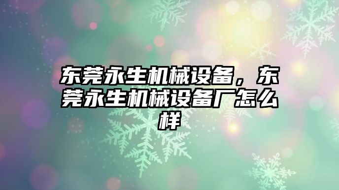 東莞永生機(jī)械設(shè)備，東莞永生機(jī)械設(shè)備廠怎么樣