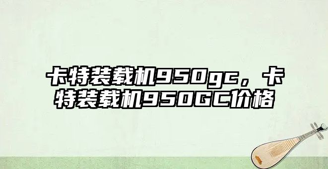 卡特裝載機950gc，卡特裝載機950GC價格