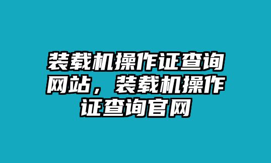 裝載機(jī)操作證查詢網(wǎng)站，裝載機(jī)操作證查詢官網(wǎng)