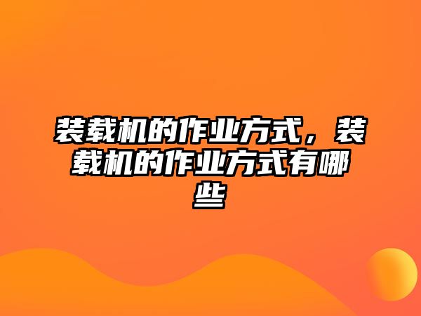 裝載機的作業(yè)方式，裝載機的作業(yè)方式有哪些