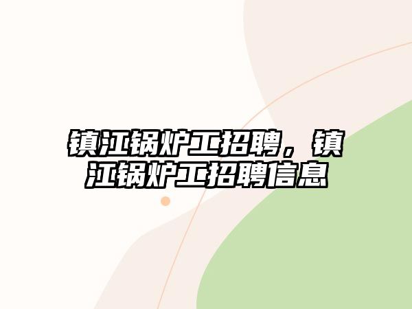 鎮(zhèn)江鍋爐工招聘，鎮(zhèn)江鍋爐工招聘信息