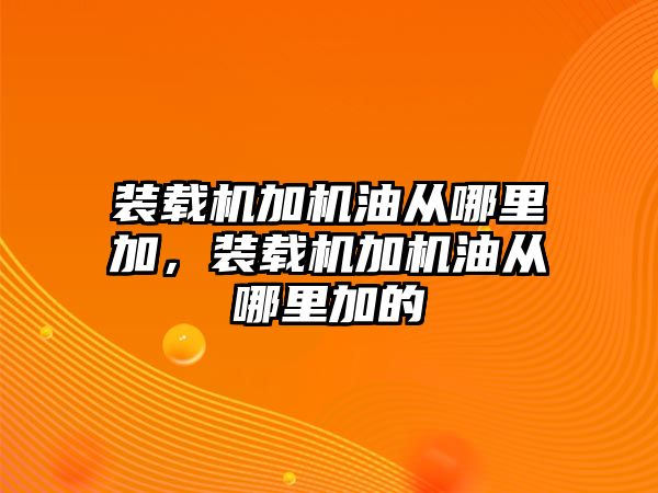 裝載機(jī)加機(jī)油從哪里加，裝載機(jī)加機(jī)油從哪里加的