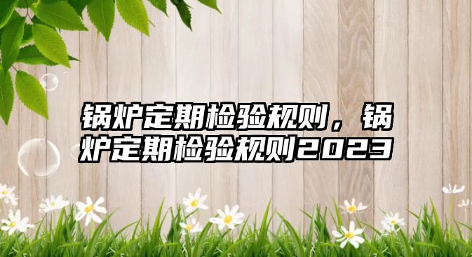 鍋爐定期檢驗(yàn)規(guī)則，鍋爐定期檢驗(yàn)規(guī)則2023