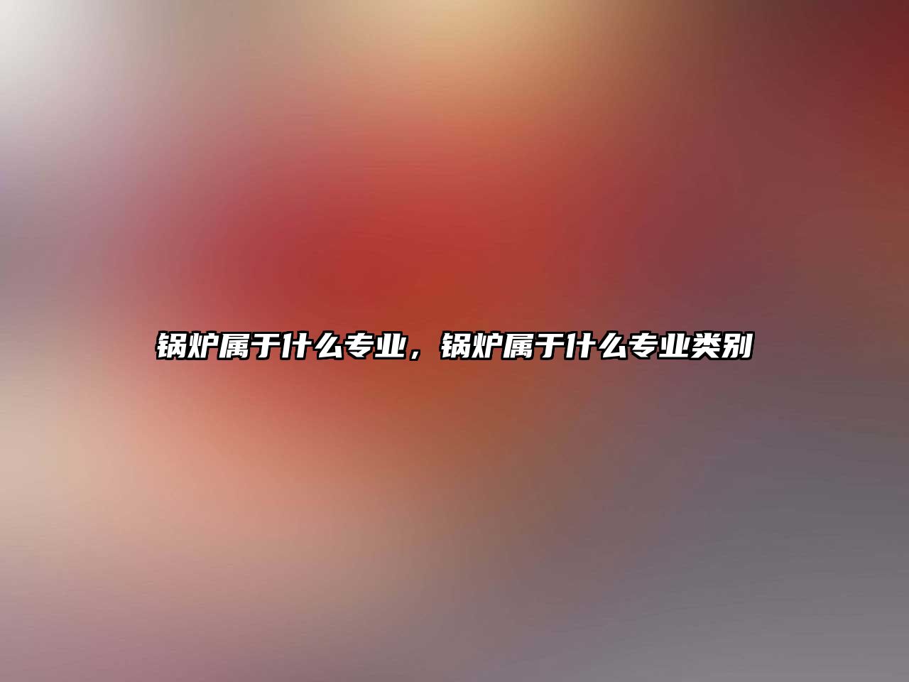 鍋爐屬于什么專業(yè)，鍋爐屬于什么專業(yè)類別