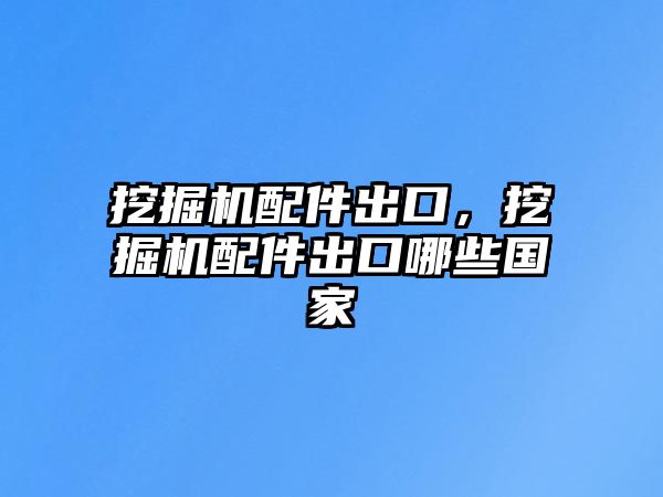 挖掘機配件出口，挖掘機配件出口哪些國家