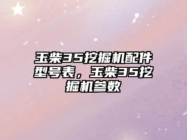 玉柴35挖掘機配件型號表，玉柴35挖掘機參數(shù)