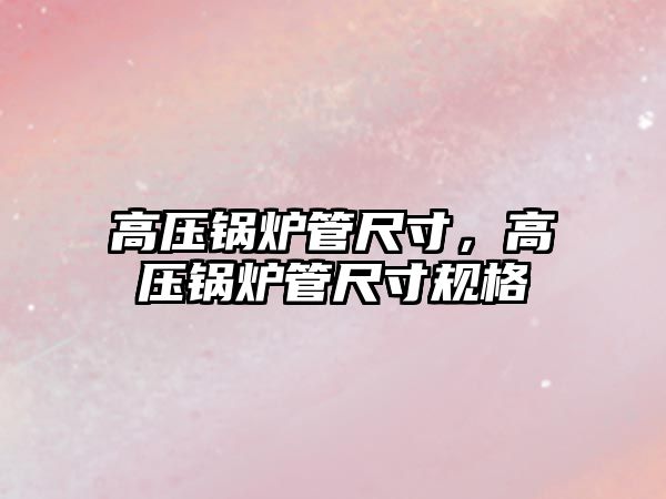 高壓鍋爐管尺寸，高壓鍋爐管尺寸規(guī)格