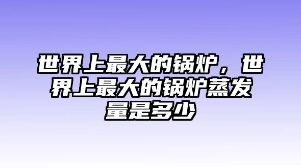 世界上最大的鍋爐，世界上最大的鍋爐蒸發(fā)量是多少