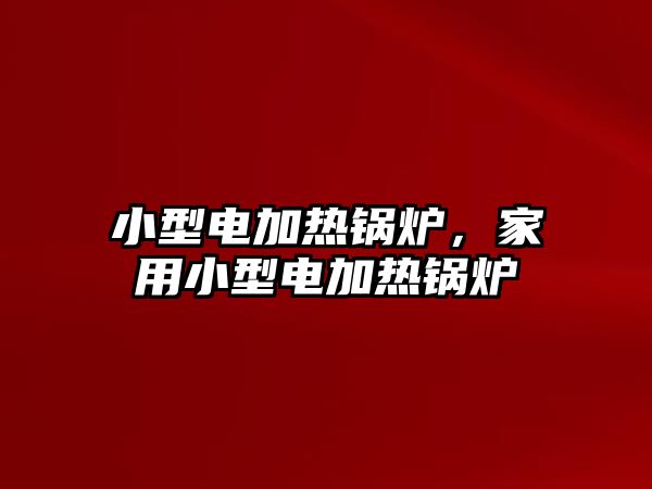 小型電加熱鍋爐，家用小型電加熱鍋爐