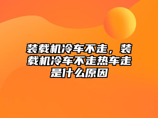 裝載機冷車不走，裝載機冷車不走熱車走是什么原因