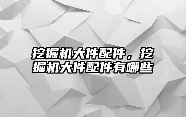 挖掘機(jī)大件配件，挖掘機(jī)大件配件有哪些