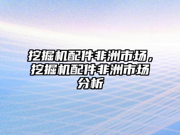 挖掘機配件非洲市場，挖掘機配件非洲市場分析