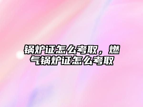 鍋爐證怎么考取，燃?xì)忮仩t證怎么考取