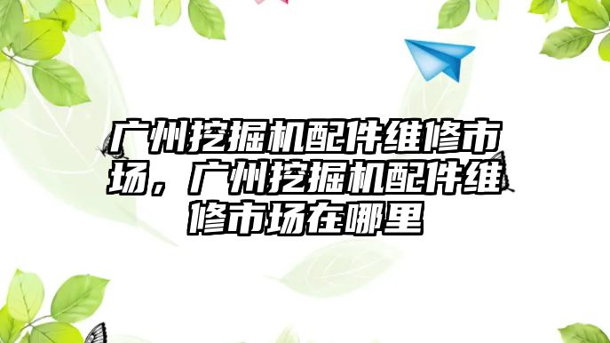 廣州挖掘機配件維修市場，廣州挖掘機配件維修市場在哪里