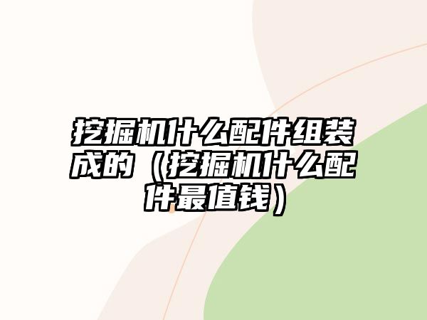 挖掘機(jī)什么配件組裝成的（挖掘機(jī)什么配件最值錢(qián)）