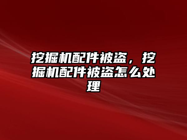 挖掘機配件被盜，挖掘機配件被盜怎么處理