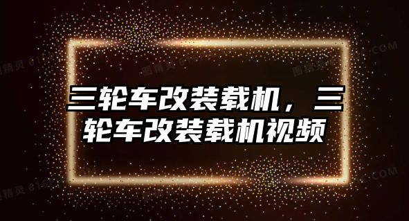 三輪車改裝載機(jī)，三輪車改裝載機(jī)視頻