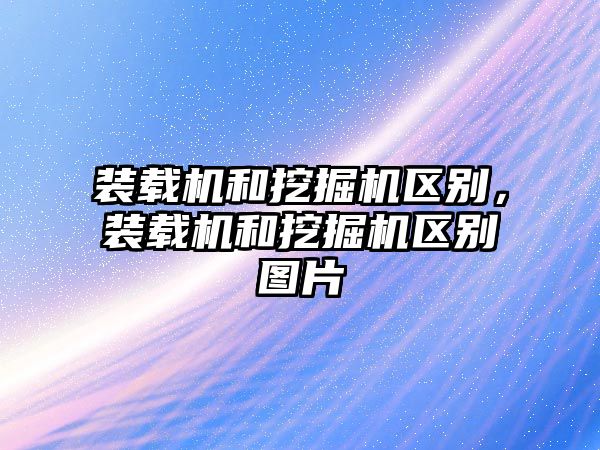 裝載機(jī)和挖掘機(jī)區(qū)別，裝載機(jī)和挖掘機(jī)區(qū)別圖片