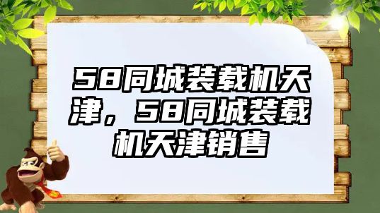 58同城裝載機(jī)天津，58同城裝載機(jī)天津銷(xiāo)售